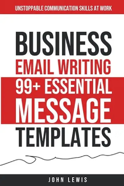 Business Email Writing: 99+ Essential Message Templates Unstoppable Communication Skills at Work by John Lewis