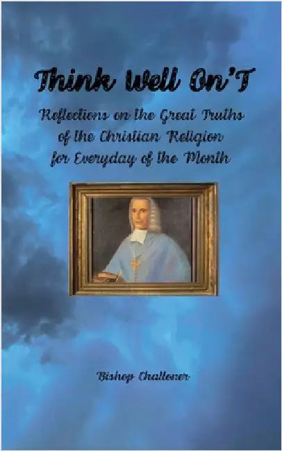 Think Well On'T: Reflections on the Great Truths of the Christian Religion for Everyday of the Month by Challoner, Bishop