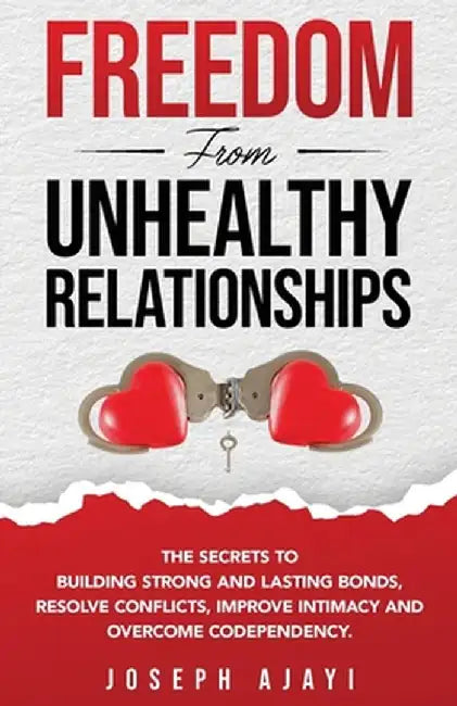 Freedom from Unhealthy Relationships: The secrets to building strong and lasting bonds, resolve conflicts, improve intimacy and overcome codependency. by Joseph Ajayi