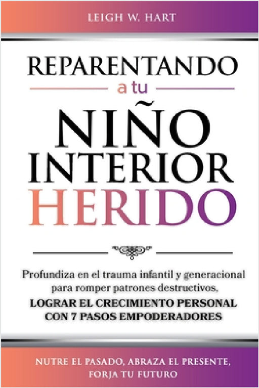 Reparentando a Tu Niño Interior Herido: Profundiza En El Trauma Infantil Y Generacional Para Romper Patrones Destructivos Y Lograr El Crecimiento Pers by Leigh W. Hart