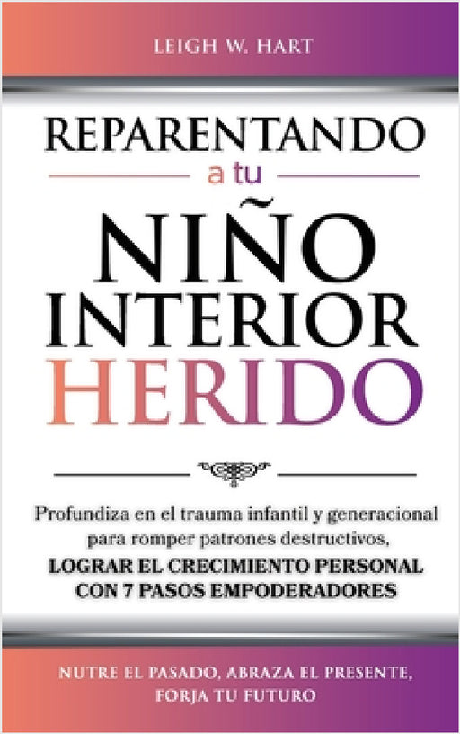Reparentando a Tu Niño Interior Herido: Profundiza En El Trauma Infantil Y Generacional Para Romper Patrones Destructivos Y Lograr El Crecimiento Pers by Leigh W. Hart