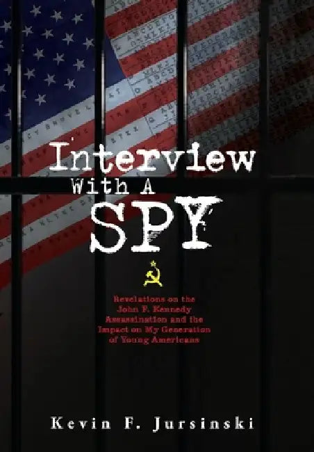 Interview With A Spy: Revelations on the John F. Kennedy Assassination and the Impact on My Generation of Young Americans by Kevin F. Jursinski