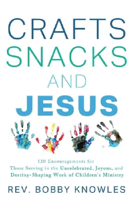 Crafts, Snacks, and Jesus: 120 Encouragements for Those Serving in the Uncelebrated, Joyous, and Destiny-Shaping Work of Children's Ministry by Bobby Knowles