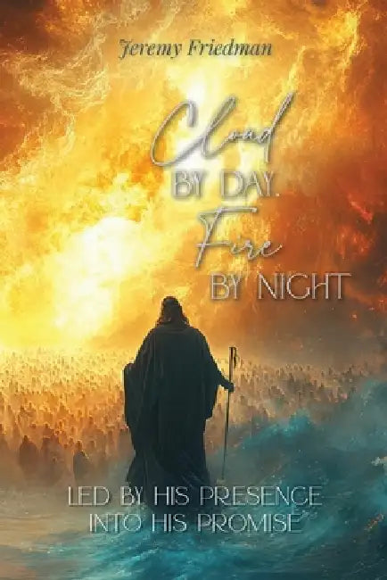 Cloud by Day, Fire by Night: Led by His Presence Into His Promise by Jeremy Friedman