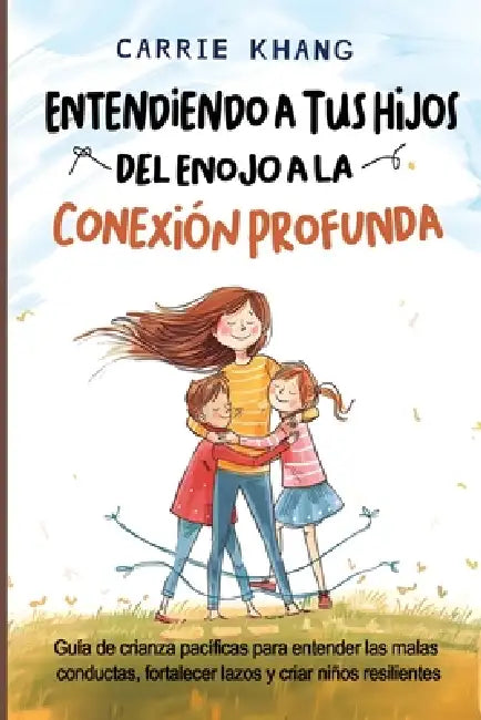 Entendiendo a Tus Hijos, Del Enojo a la Conexión Profunda by Carrie Khang