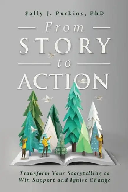 From Story to Action: Transform Your Storytelling to Win Support and Ignite Change by Perkins, Sally J.