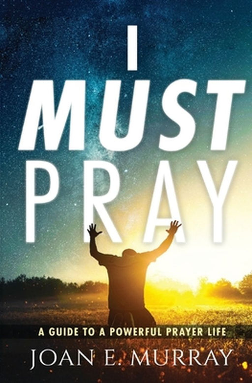 I Must Pray: A Guide To A Powerful Prayer Life by Joan E. Murray