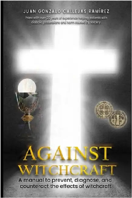 Against Witchcraft: A manual to prevent, diagnose, and counteract the effects of Witchcraft by Callejas Ramirez, Juan Gonzalo