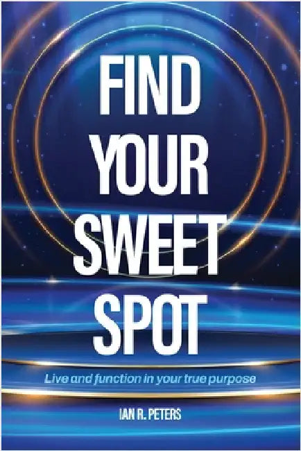 Find Your Sweet Spot: Live and Function in Your True Purpose by Peters, Ian R.