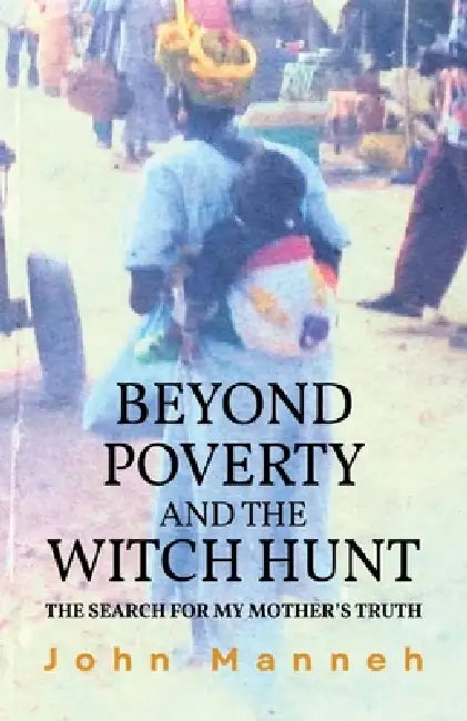 Beyond Poverty and the Witch Hunt: The Search for my Mother's Truth by John Manneh