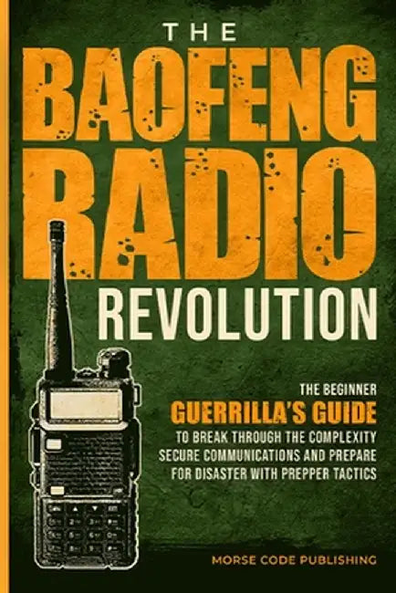 The Baofeng Radio Revolution: The Beginner Guerrilla's Guide to Break Through the Complexity, Secure Communications, and Prepare for Disaster With P by Morse Code Publishing
