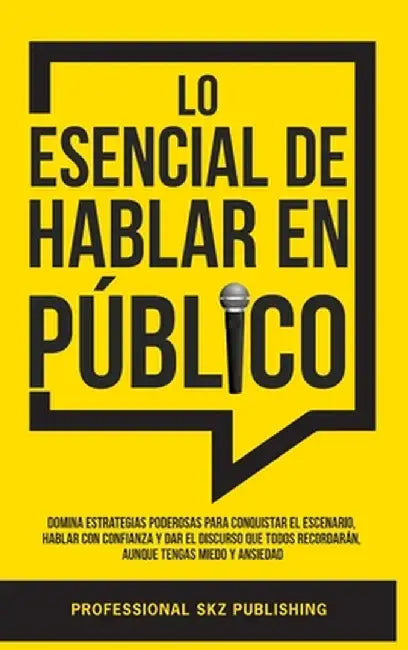Lo Esencial De Hablar En Público: Domina Estrategias Poderosas para Conquistar el Escenario, Hablar con Confianza y Dar el Discurso que Todos Recordar by Professional Skz Publishing