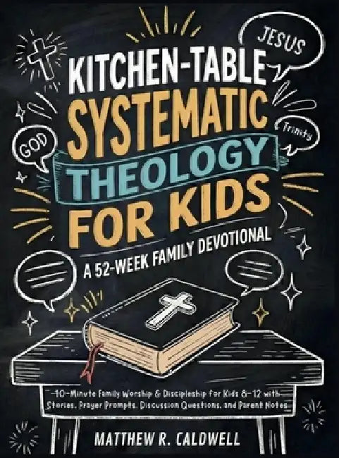 Kitchen-Table Systematic Theology for Kids, A 52-Week Family Devotional: 10-Minute Family Worship & Discipleship for Kids 8-12 with Stories, Prayer Pr by Matthew R. Caldwell