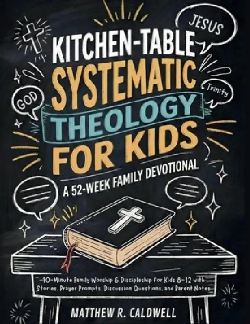 Kitchen-Table Systematic Theology for Kids, A 52-Week Family Devotional: 10-Minute Family Worship & Discipleship for Kids 8-12 with Stories, Prayer Pr by Matthew R. Caldwell