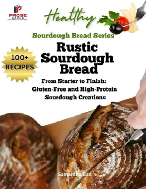 Rustic Sourdough Bread: From Starter to Finish: Gluten-Free and High-Protein Sourdough Creations by Samantha Bax