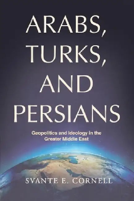 Arabs, Turks, and Persians: Geopolitics and Ideology in the Greater Middle East by Svante E. Cornell