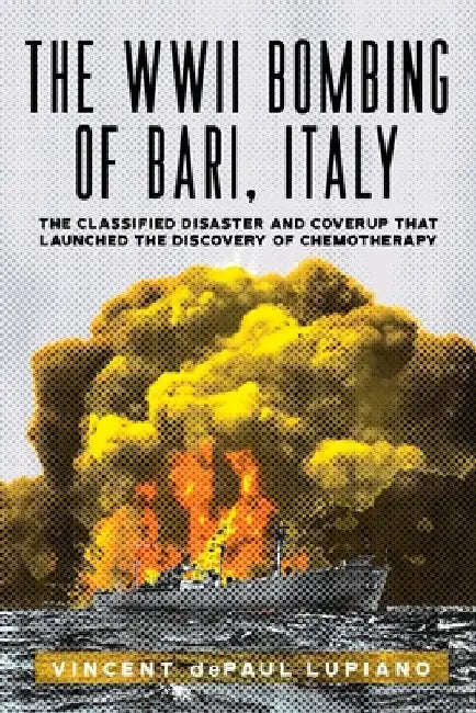 The WWII Bombing of Bari, Italy: The Classified Disaster and Coverup That Launched the Discovery of Chemotherapy by Depaul Lupiano, Vincent