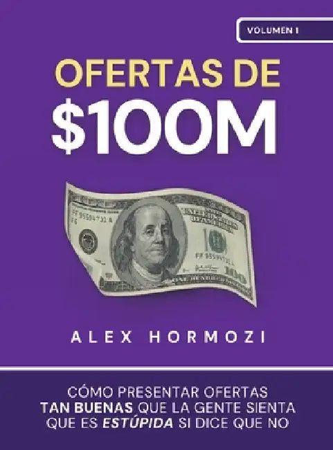 Ofertas de $100M: Cómo presentar ofertas tan buenas que la gente sienta que es estúpida si dice que no by Hormozi, Alex