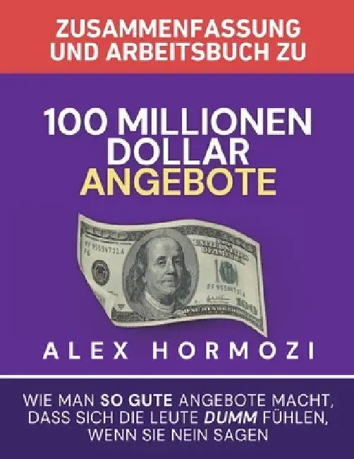Zusammenfassung und Arbeitsbuch zu "100 Millionen Dollar Angebote": Wie man so gute Angebote macht, dass sich die Leute dumm fühlen, wenn sie Ne by Hormozi, Alex