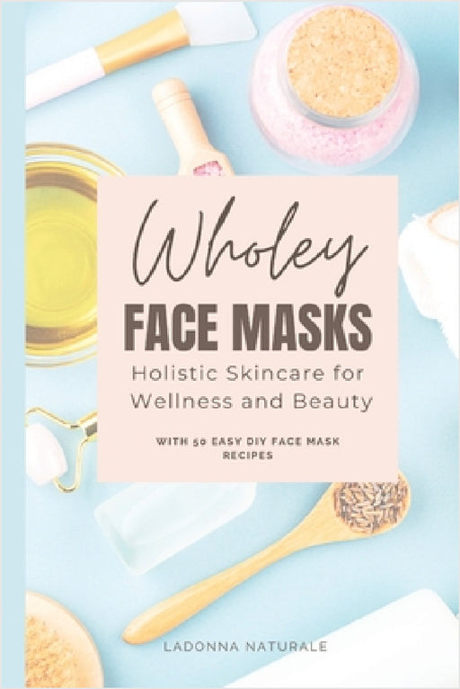 Wholey Face Masks: Holistic Skincare for Wellness and Beauty by Ladonna Naturale