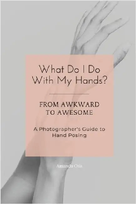 What Do I Do With My Hands?: From Awkward to Awesome I A Photographer's Guide to Hand Posing by Otis, Amanda