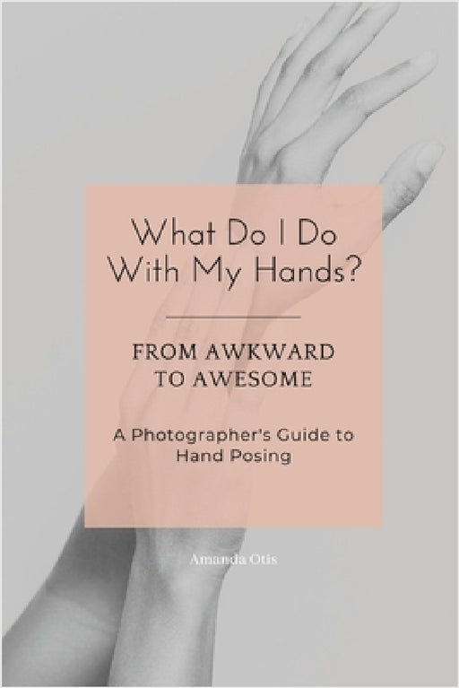 What Do I Do With My Hands?: From Awkward to Awesome I A Photographer's Guide to Hand Posing by Amanda Otis