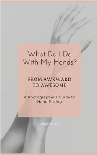 What Do I Do With My Hands?: From Awkward to Awesome I A Photographer's Guide to Hand Posing by Otis, Amanda