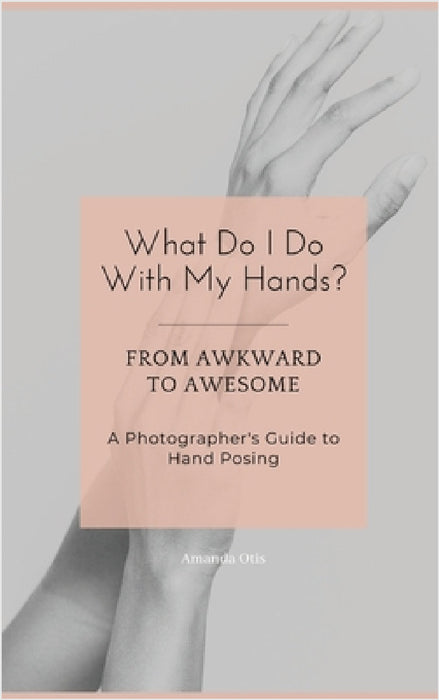 What Do I Do With My Hands?: From Awkward to Awesome I A Photographer's Guide to Hand Posing by Amanda Otis