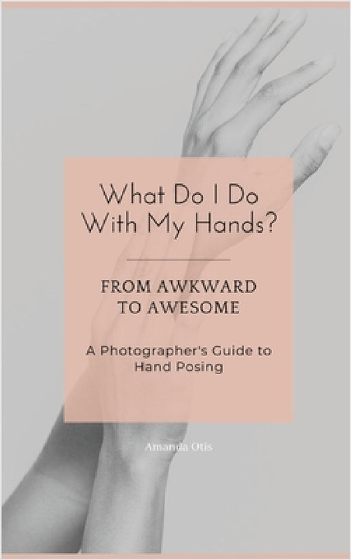 What Do I Do With My Hands?: From Awkward to Awesome I A Photographer's Guide to Hand Posing by Amanda Otis