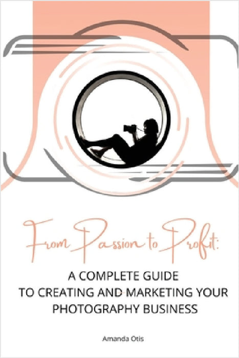 From Passion to Profit: A Complete Guide to Creating and Marketing Your Photography Business by Amanda Otis