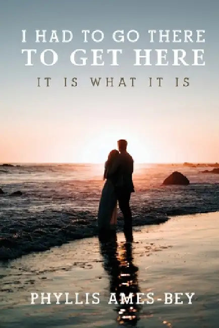 I Had To Go There To Get Here: It is what it is by Phyllis Ames-Bey
