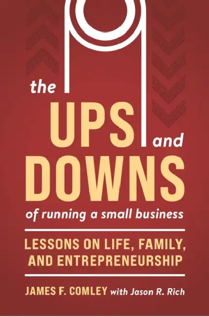 The Ups and Downs of Running a Small Business: Lessons from a Lifetime of Lifting People, Business, and Community Up by James F. Comley, Jason R. Rich