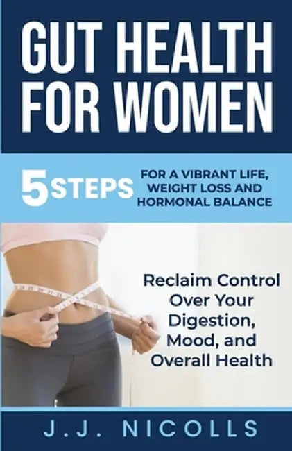 Gut Health for Women: 5 STEPS to a VIBRANT LIFE, WEIGHT LOSS, and HORMONAL BALANCE: Reclaim Control over Your Digestion, Mood, and Overall H by Jj Nicolls