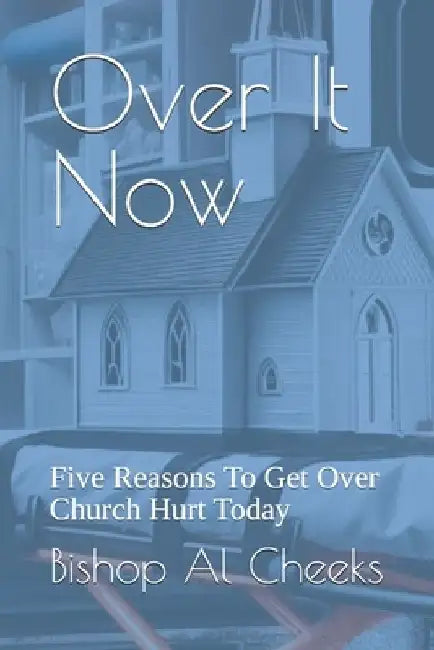 Over It Now: Five Reasons To Get Over Church Hurt Today by Bishop Al Cheeks