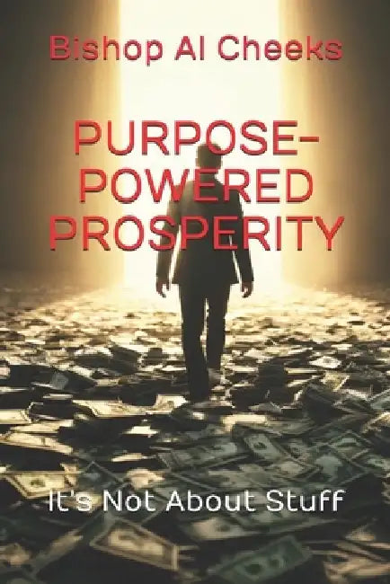 Purpose-Powered Prosperity: It's Not About Stuff by Bishop Al Cheeks