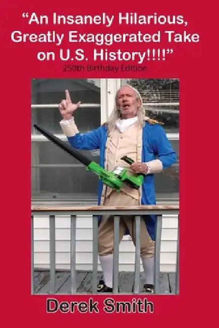 "An Insanely Hilarious, Greatly Exaggerated Take on U.S. History!!!!" 250th Birthday Edition by Derek Smith