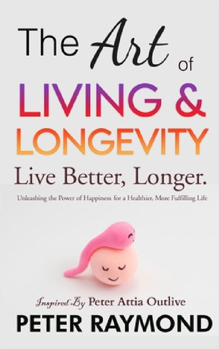 The Art of Living and Longevity: Live Better, Longer: Live Better by Peter Raymond