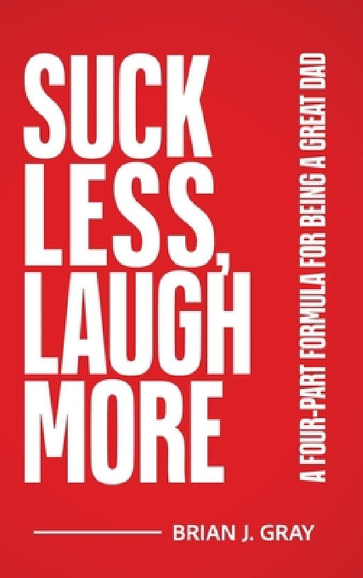 Suck Less, Laugh More: A Four-Part Formula for Being a Great Dad by Brian Gray