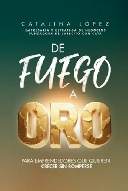 De Fuego a Oro: Para emprendedores que quieren crecer sin romperse by Catalina Lopez