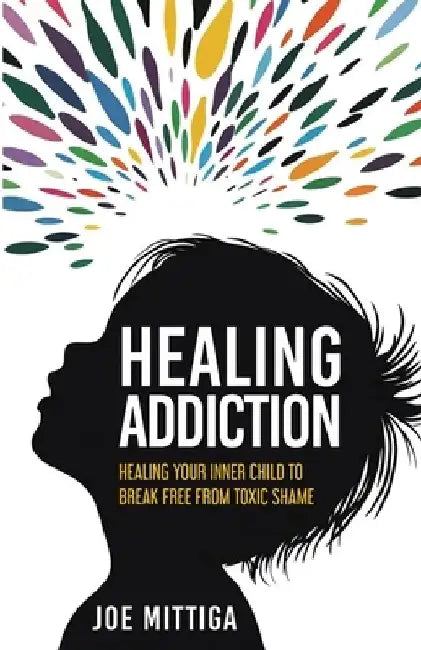 Healing Addiction: Healing Your Inner Child To Break Free From Toxic Shame by Joe Mittiga