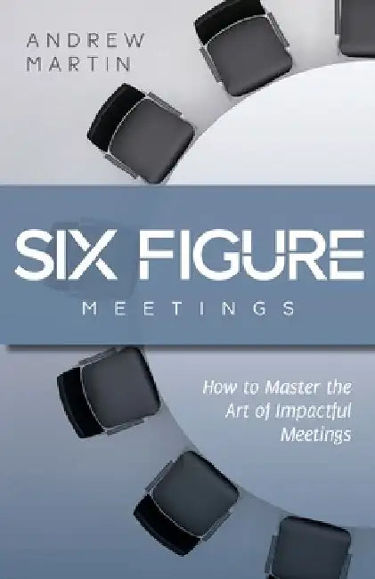 Six Figure Meetings: How To Master the Art of Impactful Meetings by Andrew Martin