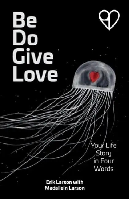 Be Do Give Love: Your Life Story in Four Words by Erik Larson, Madailein Larson