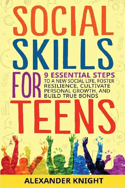 Social Skills For Teens: 9 Essential Steps to a New Social Life, Foster Resilience, Cultivate Personal Growth, And Build True Bonds by Alexander Knight