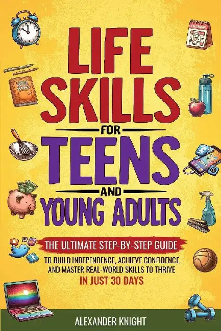 Life Skills For Teens And Young Adults: The Ultimate Step-by-Step Guide for Building Independence, Confidence, and Real-World Skills to Thrive in Just by Alexander Knight