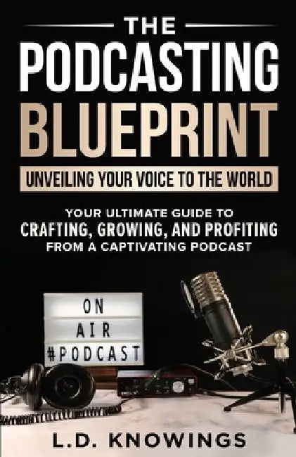 The Podcasting Blueprint: Unveiling Your Voice To The World by L. D. Knowings