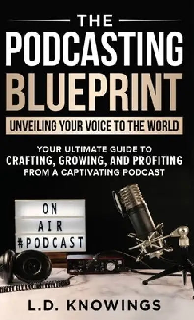 The Podcasting Blueprint: Unveiling Your Voice To The World by L. D. Knowings