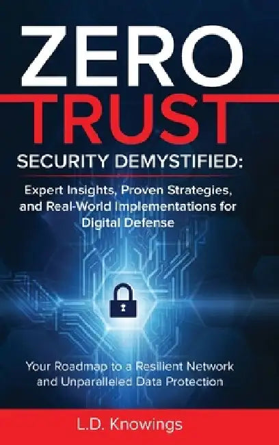 Zero Trust Security Demystified: Your Roadmap to a Resilient Network and Unparalleled Data Protection by L. D. Knowings