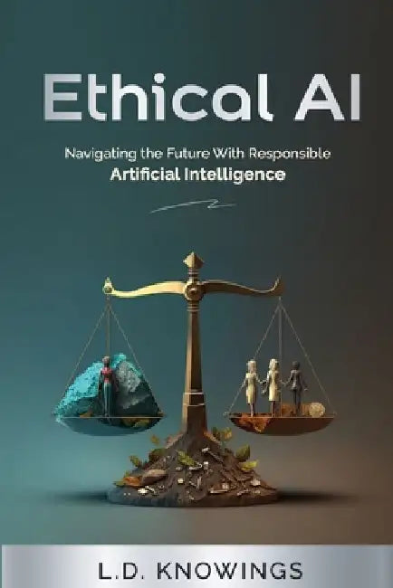 Ethical AI: Navigating the Future With Responsible Artificial Intelligence by L. D. Knowings