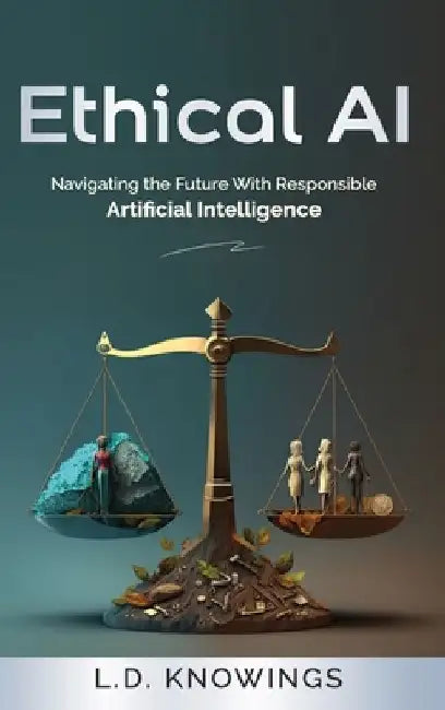 Ethical AI: Navigating the Future With Responsible Artificial Intelligence by L. D. Knowings