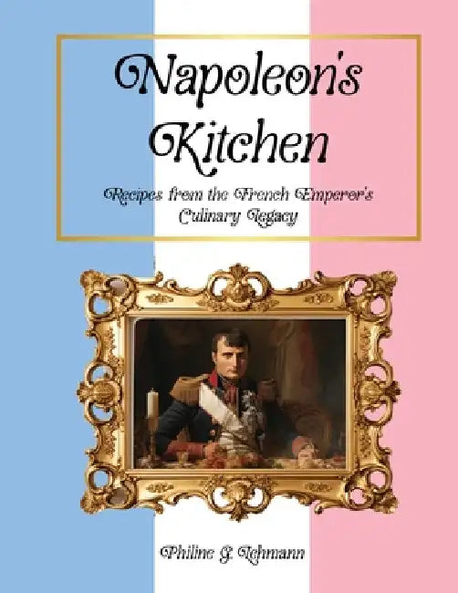 Napoleon's Kitchen: Recipes from the French Emperor's Culinary Legacy by Lehmann, Philine G.